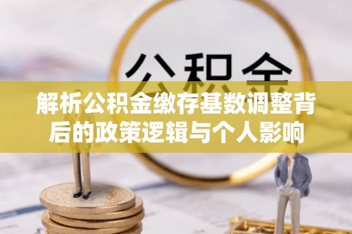 头城解析公积金缴存基数调整背后的政策逻辑与个人影响