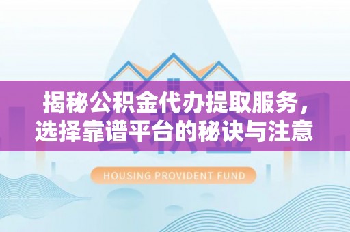 头城揭秘公积金代办提取服务，选择靠谱平台的秘诀与注意事项
