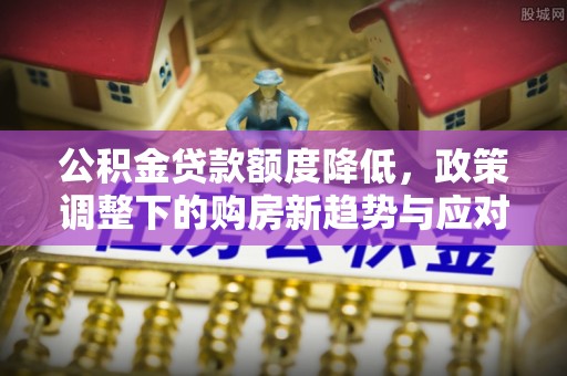 头城公积金贷款额度降低，政策调整下的购房新趋势与应对策略