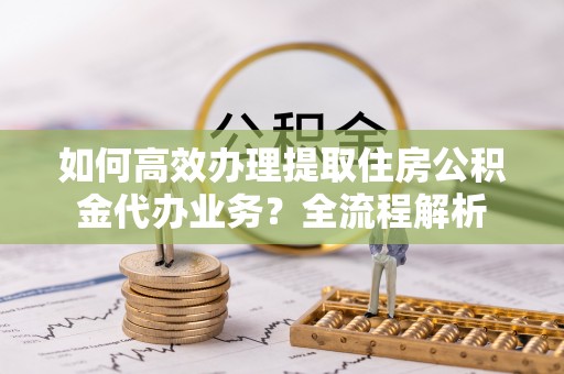 头城如何高效办理提取住房公积金代办业务？全流程解析