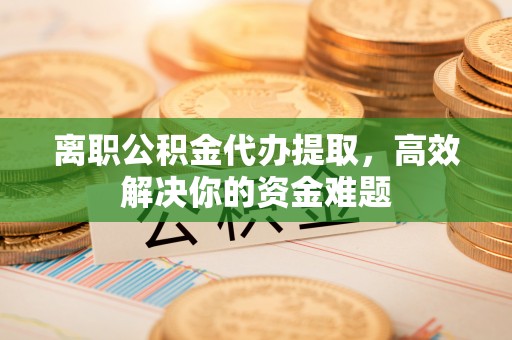头城离职公积金代办提取，高效解决你的资金难题