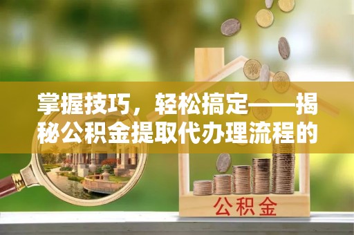 头城掌握技巧，轻松搞定——揭秘公积金提取代办理流程的关键步骤