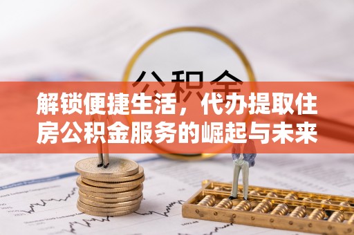 头城解锁便捷生活，代办提取住房公积金服务的崛起与未来