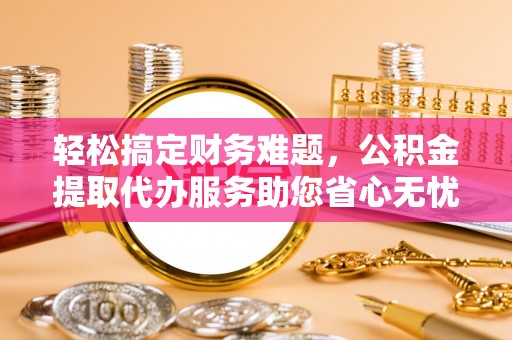 头城轻松搞定财务难题，公积金提取代办服务助您省心无忧