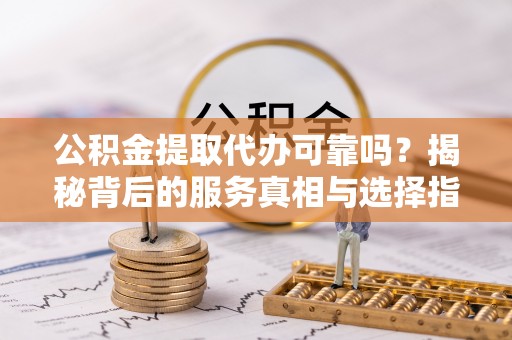 头城公积金提取代办可靠吗？揭秘背后的服务真相与选择指南