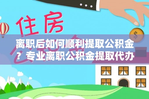 头城离职后如何顺利提取公积金？专业离职公积金提取代办服务指南