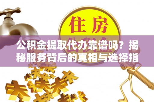 头城公积金提取代办靠谱吗？揭秘服务背后的真相与选择指南