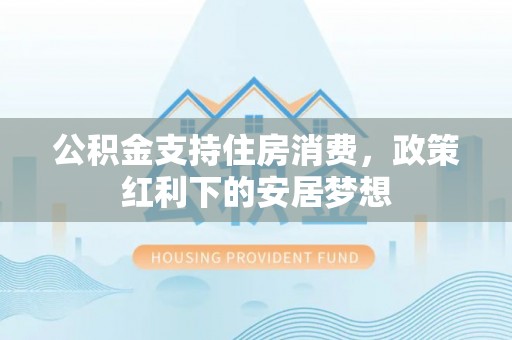头城公积金支持住房消费，政策红利下的安居梦想