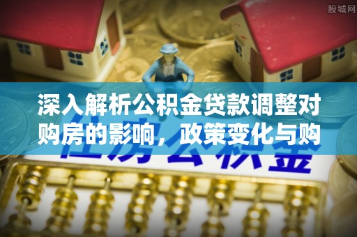 头城深入解析公积金贷款调整对购房的影响，政策变化与购房者选择
