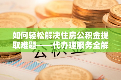 头城如何轻松解决住房公积金提取难题——代办理服务全解析