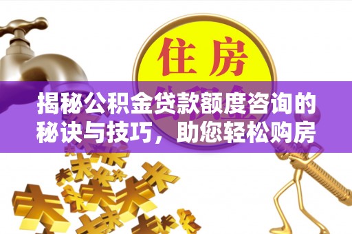 头城揭秘公积金贷款额度咨询的秘诀与技巧，助您轻松购房！