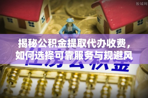 头城揭秘公积金提取代办收费，如何选择可靠服务与规避风险