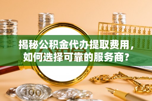 头城揭秘公积金代办提取费用，如何选择可靠的服务商？