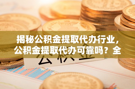 头城揭秘公积金提取代办行业，公积金提取代办可靠吗？全面解析与风险规避