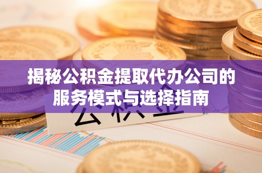 头城揭秘公积金提取代办公司的服务模式与选择指南