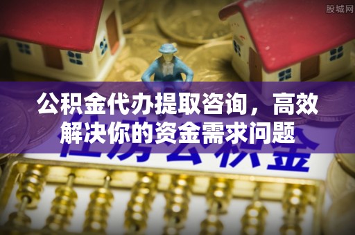 头城公积金代办提取咨询，高效解决你的资金需求问题