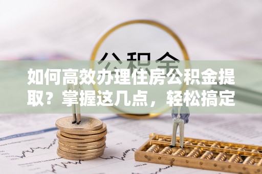 头城如何高效办理住房公积金提取？掌握这几点，轻松搞定！