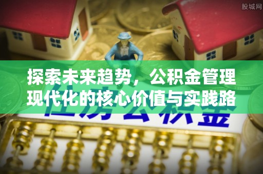 头城探索未来趋势，公积金管理现代化的核心价值与实践路径