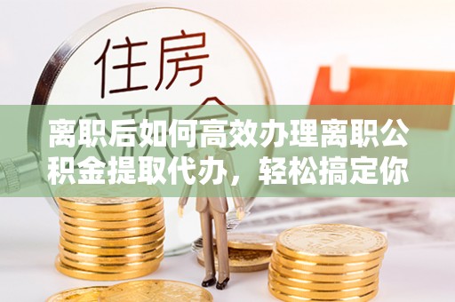 头城离职后如何高效办理离职公积金提取代办，轻松搞定你的公积金