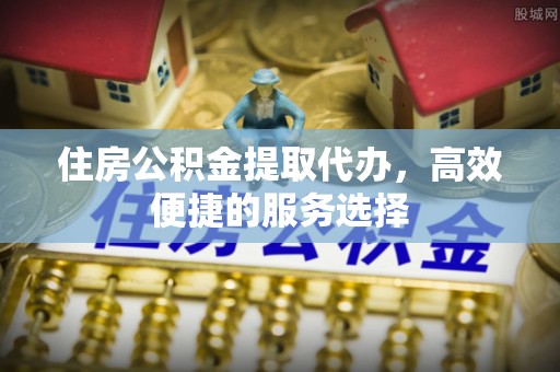 头城住房公积金提取代办，高效便捷的服务选择