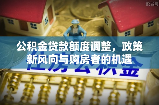 头城公积金贷款额度调整，政策新风向与购房者的机遇