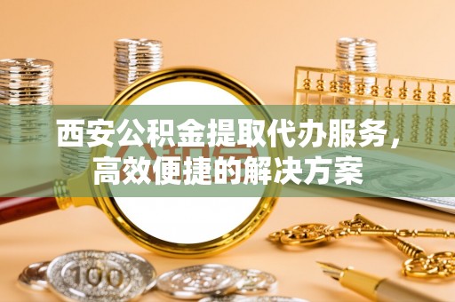 头城西安公积金提取代办服务，高效便捷的解决方案