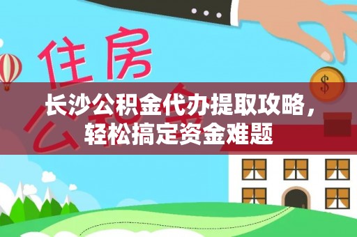 头城长沙公积金代办提取攻略，轻松搞定资金难题