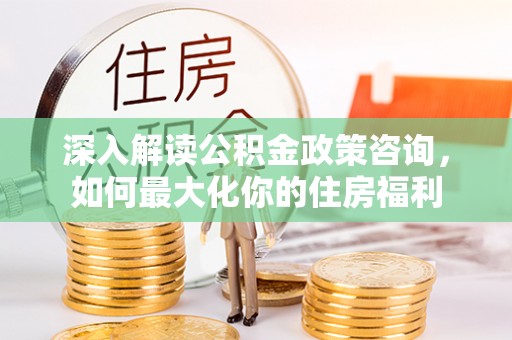 头城深入解读公积金政策咨询，如何最大化你的住房福利
