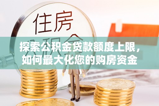 头城探索公积金贷款额度上限，如何最大化您的购房资金