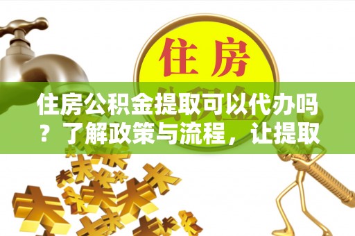 头城住房公积金提取可以代办吗？了解政策与流程，让提取更便捷