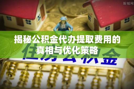 头城揭秘公积金代办提取费用的真相与优化策略