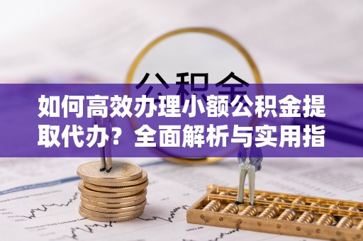 头城如何高效办理小额公积金提取代办？全面解析与实用指南