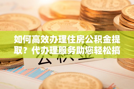 头城如何高效办理住房公积金提取？代办理服务助您轻松搞定