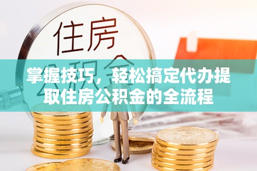 头城掌握技巧，轻松搞定代办提取住房公积金的全流程