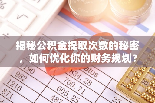 头城揭秘公积金提取次数的秘密，如何优化你的财务规划？
