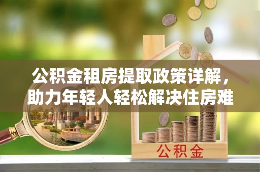 头城公积金租房提取政策详解，助力年轻人轻松解决住房难题