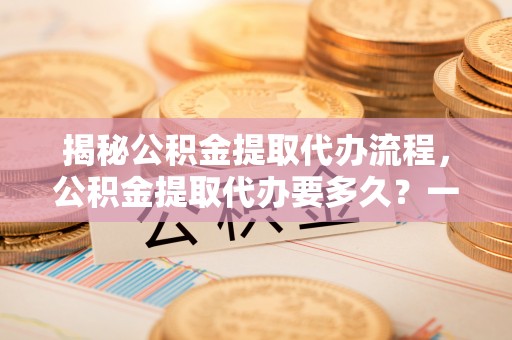 头城揭秘公积金提取代办流程，公积金提取代办要多久？一文读懂