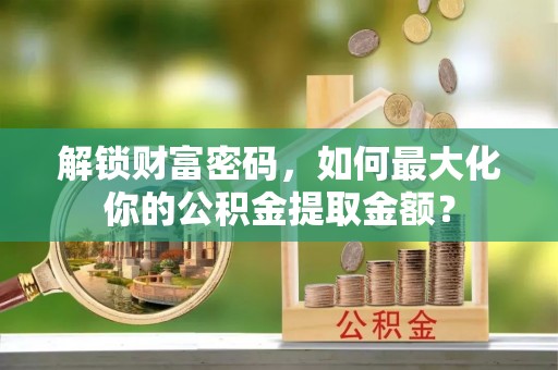 头城解锁财富密码，如何最大化你的公积金提取金额？
