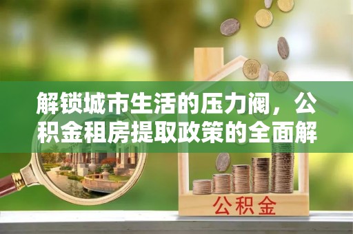 头城解锁城市生活的压力阀，公积金租房提取政策的全面解析与实践指南