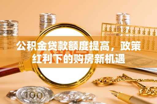 头城公积金贷款额度提高，政策红利下的购房新机遇