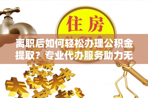 头城离职后如何轻松办理公积金提取？专业代办服务助力无忧