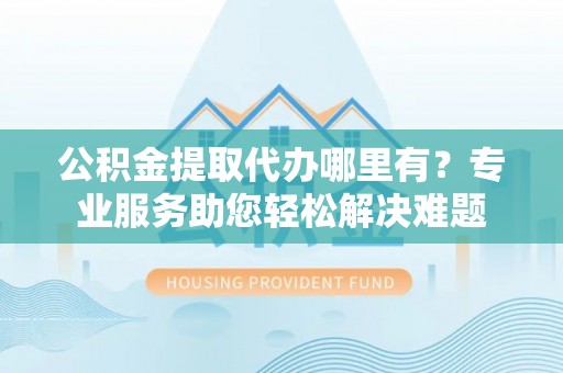 头城公积金提取代办哪里有？专业服务助您轻松解决难题