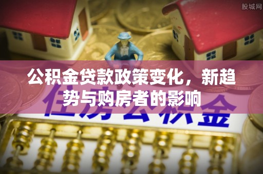 头城公积金贷款政策变化，新趋势与购房者的影响