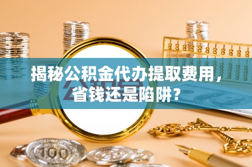 头城揭秘公积金代办提取费用，省钱还是陷阱？