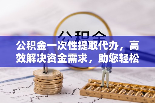 头城公积金一次性提取代办，高效解决资金需求，助您轻松应对生活难题