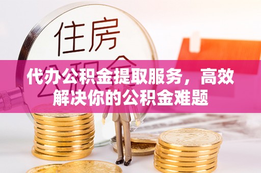 头城代办公积金提取服务，高效解决你的公积金难题