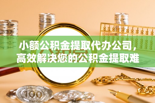 头城小额公积金提取代办公司，高效解决您的公积金提取难题