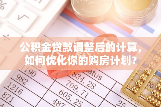 头城公积金贷款调整后的计算，如何优化你的购房计划？