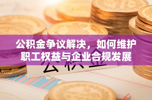 头城公积金争议解决，如何维护职工权益与企业合规发展