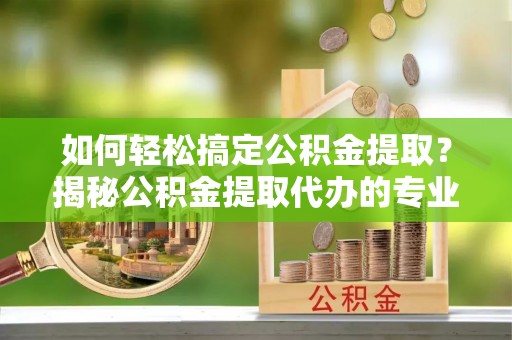 头城如何轻松搞定公积金提取？揭秘公积金提取代办的专业服务